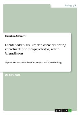 Lernfabriken als Ort der Verwirklichung verschiedener lernpsychologischer Grundlagen: Digitale Medien in der beruflichen Aus- und Weiterbildung - Schmitt, Christian