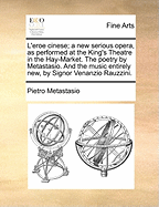 L'Eroe Cinese; A New Serious Opera, as Performed at the King's Theatre in the Hay-Market. the Poetry by Metastasio. and the Music Entirely New, by Signor Venanzio Rauzzini