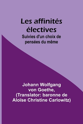 Les Affinites Electives Suivies D'Un Choix de Pensees Du Meme - Goethe, Johann Wolfgang Von