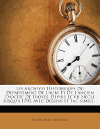 Les Archives Historiques Du Departement de L'Aube Et de L'Ancien Diocese de Troyes: Depuis Le VII Siecle Jusqu'a 1790. Avec Dessins Et Fac-Simile...