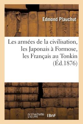 Les Arm?es de la Civilisation: Les Japonais ? Formose, Les Fran?ais Au Tonkin, Les Anglais: ? La C?te d'Or, Les Hollandais ? Sumatra, Suivi de la Traite Des Coolies ? Macao. 2e ?dition - Plauchut, Edmond