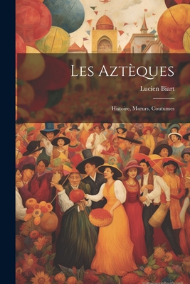 Les Azt?ques: Histoire, Moeurs, Coutumes - Biart, Lucien