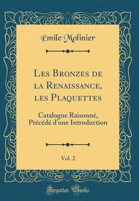 Les Bronzes de la Renaissance, Les Plaquettes, Vol. 2: Catalogue Raisonn?, Pr?c?d? d'Une Introduction (Classic Reprint) - Molinier, Emile