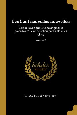 Les Cent nouvelles nouvelles: dition revue sur le texte original et prcde d'un introduction par Le Roux de Lincy; Volume 2 - Le Roux De Lincy, 1806-1869 (Creator)