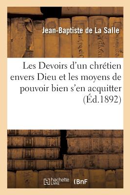 Les Devoirs d'Un Chr?tien Envers Dieu Et Les Moyens de Pouvoir Bien s'En Acquitter. Nouvelle ?dition - de la Salle, Jean-Baptiste