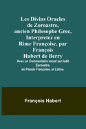 Les Divins Oracles de Zoroastre, ancien Philosophe Grec, Interpretez en Rime Franoise, par Franois Habert de Berry; Avec un Commentaire moral sur ledit Zoroastre, en Poesie Franoise, et Latine.