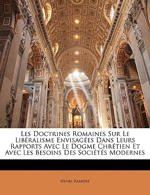 Les Doctrines Romaines Sur Le Liberalisme Envisagees Dans Leurs Rapports Avec Le Dogme Chretien Et Avec Les Besoins Des Societes Modernes - Ramire, Henri, and Ramiere, Henri