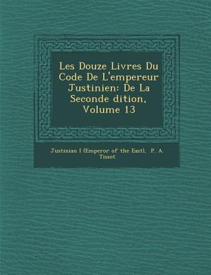 Les Douze Livres Du Code de L'Empereur Justinien: de La Seconde Dition, Volume 13 - Justinian I (Emperor of the East) (Creator), and P a Tissot (Creator)