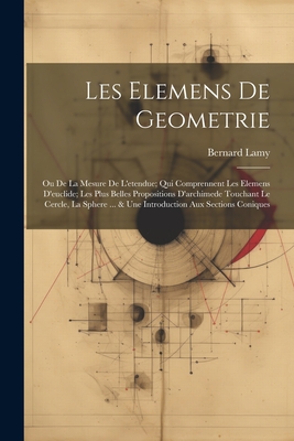 Les Elemens De Geometrie: Ou De La Mesure De L'etendue; Qui Comprennent Les Elemens D'euclide; Les Plus Belles Propositions D'archimede Touchant Le Cercle, La Sphere ... & Une Introduction Aux Sections Coniques - Lamy, Bernard