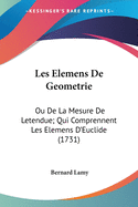 Les Elemens de Geometrie: Ou de La Mesure de L'Etendue; Qui Comprennent Les Elemens D'Euclide; Les Plus Belles Propositions D'Archimede Touchant Le Cercle, La Sphere ... & Une Introduction Aux Sections Coniques