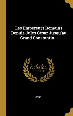 Les Empereurs Romains Depuis Jules Cesar Jusqu'au Grand Constantin... - Mohr (Creator)