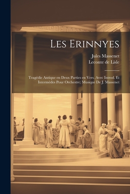 Les Erinnyes; Tragedie Antique En Deux Parties En Vers. Avec Introd. Et Intermedes Pour Orchestre; Musique de J. Massenet - LeConte De Lisle, 1818-1894 (Creator), and Massenet, Jules 1842-1912