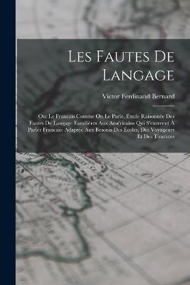 Les Fautes De Langage: Ou: Le Francais Comme On Le Parle. tude Raisonne Des Fautes De Langage Familires Aux Amricains Qui S'exereent  Parler Francais: Adapte Aux Besonis Des coles, Des Voyageurs Et Des Touristes - Bernard, Victor Ferdinand