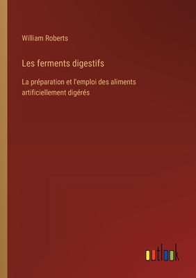 Les ferments digestifs: La pr?paration et l'emploi des aliments artificiellement dig?r?s - Roberts, William, Sir