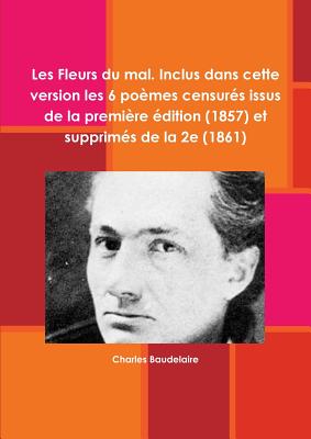 Les Fleurs du mal. Inclus dans cette version les 6 pomes censurs issus de la premire dition (1857) et supprims de la 2e (1861) - Baudelaire, Charles