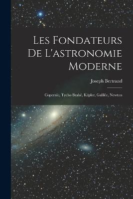 Les fondateurs de l'astronomie moderne: Copernic, Tycho Brah, Kpler, Galile, Newton - Bertrand, Joseph