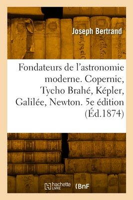 Les Fondateurs de L'Astronomie Moderne: Copernic, Tycho Brahe, Kepler, Galilee, Newton - Bertrand, Joseph