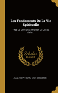 Les Fondements de La Vie Spirituelle: Tires Du Livre de L'Imitation de Jesus-Christ...