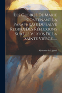 Les Gloires De Marie Contenant La Paraphrase Du Salve Regina Des Rflexions Sur Les Vertus De La Sainte Vierge......