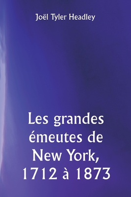 Les grandes ?meutes de New York, 1712 ? 1873 - Headley, Jo?l Tyler