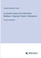 Les grands orateurs de la R?volution; Mirabeau-Vergniaud-Danton-Robespierre: en gros caract?res