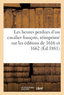 Les Heures Perdues d'Un Cavalier Fran?ois, R?imprim? Sur Les ?ditions de 1616 Et 1662