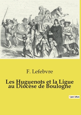 Les Huguenots et la Ligue au Dioc?se de Boulogne - Lefebvre, F