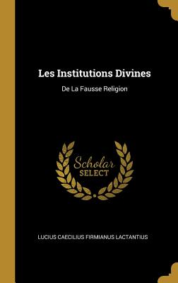 Les Institutions Divines: de La Fausse Religion - Lucius Caecilius Firmianus Lactantius (Creator)