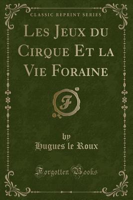 Les Jeux Du Cirque Et La Vie Foraine (Classic Reprint) - Roux, Hugues Le