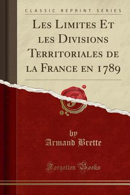 Les Limites Et Les Divisions Territoriales de la France En 1789 (Classic Reprint) - Brette, Armand