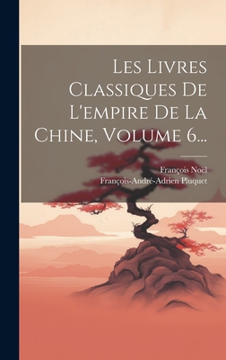 Les Livres Classiques de l'Empire de la Chine, Volume 6... - No?l, Fran?ois, and Pluquet, Fran?ois-Andr?-Adrien