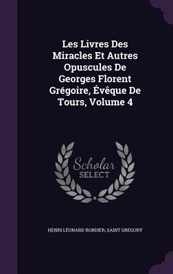 Les Livres Des Miracles Et Autres Opuscules De Georges Florent Grgoire, vque De Tours, Volume 4 - Bordier, Henri Lonard, and Gregory, Saint