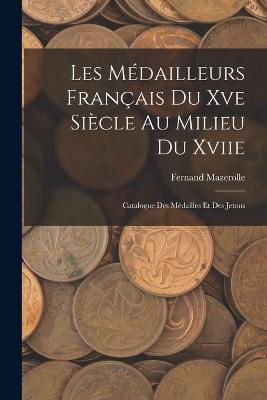 Les Mdailleurs Franais Du Xve Sicle Au Milieu Du Xviie: Catalogue Des Mdailles Et Des Jetons - Mazerolle, Fernand