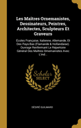 Les Ma?tres Ornemanistes, Dessinateurs, Peintres, Architectes, Sculpteurs Et Graveurs: ?coles Fran?aise, Italienne, Allemande, Et Des Pays-Bas (Flamande & Hollandaise). Ouvrage Renfermant Le R?pertoire G?n?ral Des Ma?tres Ornemanistes Avec l'Ind...