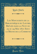 Les Manuscrits de la Bibliothque Du Louvre, Brls Dans La Nuit Du 23 Au 24 Mai 1871 Sous Le Rgne de la Commune (Classic Reprint)