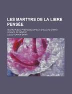 Les Martyrs de la Libre-Pensee: Cours Public Professe Dans La Salle Du Grand Conseil de Geneve