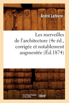 Les Merveilles de l'Architecture (4e ?d., Corrig?e Et Notablement Augment?e (?d.1874) - Lef?vre, Andr?