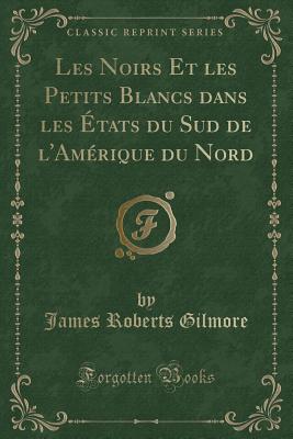 Les Noirs Et Les Petits Blancs Dans Les Etats Du Sud de L'Amerique Du Nord (Classic Reprint) - Gilmore, James Roberts