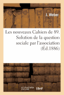 Les Nouveaux Cahiers de 89. Solution de la Question Sociale Par l'Association, Ses Cons?quences: ?conomiques, Morales Et Politiques