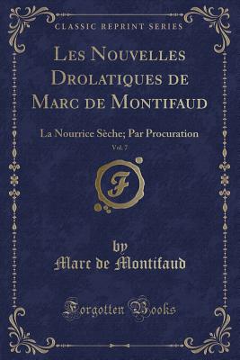 Les Nouvelles Drolatiques de Marc de Montifaud, Vol. 7: La Nourrice Sche; Par Procuration (Classic Reprint) - Montifaud, Marc De