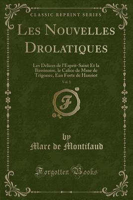 Les Nouvelles Drolatiques, Vol. 1: Les Dlices de l'Esprit-Saint Et La Bassinoire, Le Calice de Mme de Trigonec, Eau Forte de Hanriot (Classic Reprint) - Montifaud, Marc De