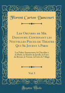 Les Oeuvres de Mr. Dancourt, Contenant Les Nouvelles Pieces de Theatre Qui Se Jouent  Paris, Vol. 5: Les Folies Amoureuses, Le Chevalier  La Mode, Le Moulin de Javelle, La Foire de Besons, Le Tuteur, La Feste de Village (Classic Reprint)