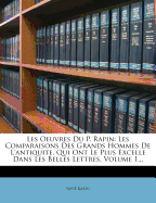 Les Oeuvres Du P. Rapin: Les Comparaisons Des Grands Hommes de L'Antiquite, Qui Ont Le Plus Excelle Dans Les Belles Lettres, Volume 1...