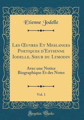 Les Oeuvres Et Meslanges Poetiques D'Estienne Iodelle, Sieur Du Lymodin, Vol. 1: Avec Une Notice Biographique Et Des Notes (Classic Reprint) - Jodelle, Etienne