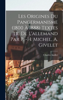 Les Origines du pangermanisme (1800 ? 1888) Textes tr. de L'allemand par P. -H. Michel, A. Givelet - Andler, Charles