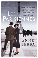 Les Parisiennes: How the Women of Paris Lived, Loved and Died in the 1940s