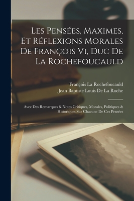 Les Pens?es, Maximes, Et R?flexions Morales de Fran?ois VI, Duc de la Rochefoucauld: Avec Des Remarques & Notes Critiques, Morales, Politiques & Historiques Sur Chacune de Ces Pens?es - La Rochefoucauld, Fran?ois, and De La Roche, Jean Baptiste Louis