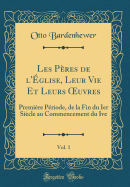 Les Peres de L'Eglise, Leur Vie Et Leurs Oeuvres, Vol. 1: Premiere Periode, de la Fin Du Ier Siecle Au Commencement Du Ive (Classic Reprint)