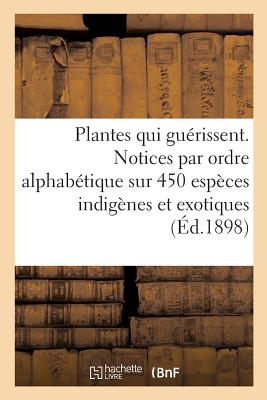 Les Plantes Qui Gurissent, d'Aprs Les Mdecins Les Plus Clbres Des Temps Anciens Et Modernes: Notices Par Ordre Alphabtique Sur 450 Espces Indignes Et Exotiques Utilises En Mdecine - Nicole, L