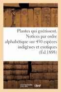 Les Plantes Qui Gu?rissent, d'Apr?s Les M?decins Les Plus C?l?bres Des Temps Anciens Et Modernes: Notices Par Ordre Alphab?tique Sur 450 Esp?ces Indig?nes Et Exotiques Utilis?es En M?decine